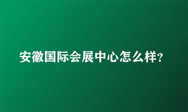 安徽国际会展中心怎么样?