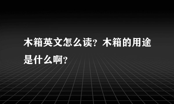 木箱英文怎么读？木箱的用途是什么啊？