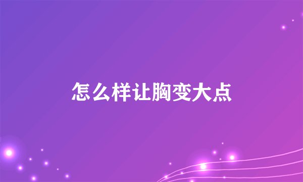 怎么样让胸变大点
