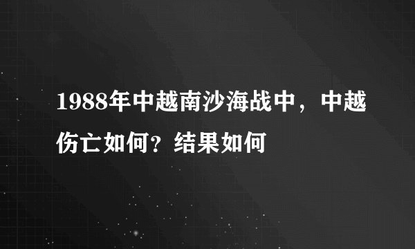 1988年中越南沙海战中，中越伤亡如何？结果如何