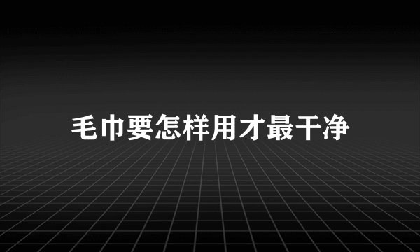 毛巾要怎样用才最干净