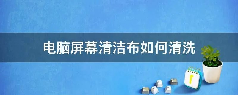 电脑屏幕清洁布如何清洗