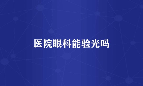 医院眼科能验光吗