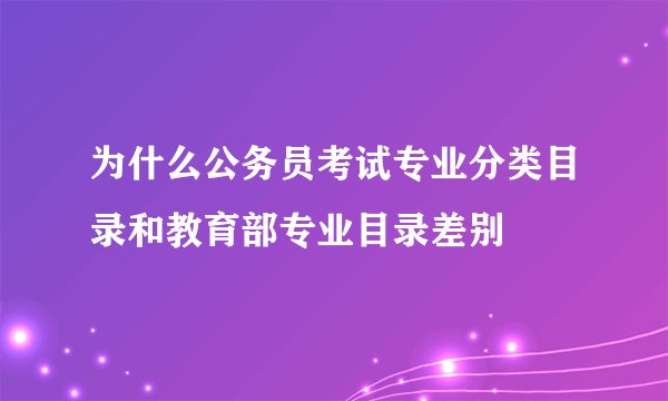 为什么公务员考试专业分类目录和教育部专业目录差别