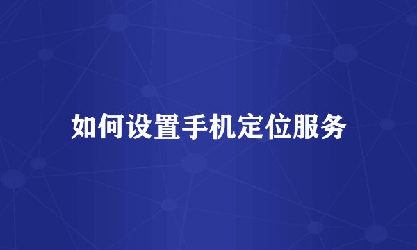 如何设置手机定位服务