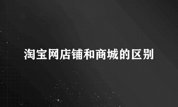 淘宝网店铺和商城的区别