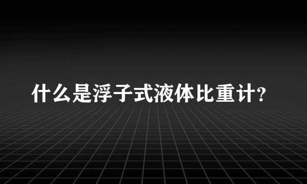 什么是浮子式液体比重计?