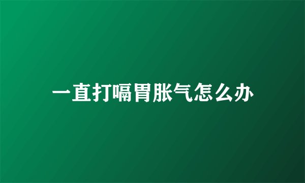 一直打嗝胃胀气怎么办