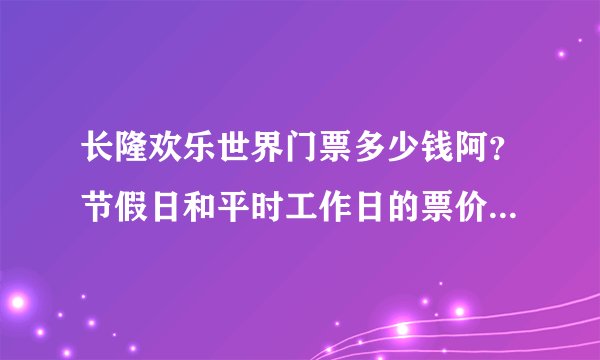 长隆欢乐世界门票多少钱阿？节假日和平时工作日的票价一样吗？