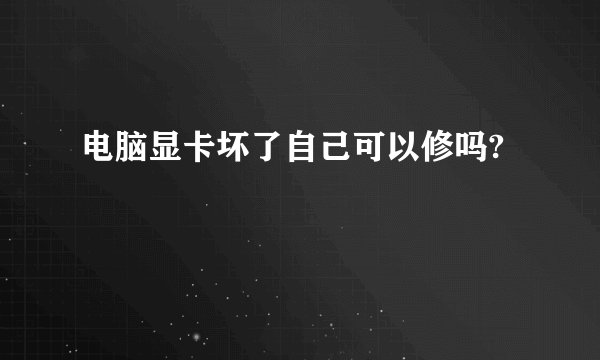 电脑显卡坏了自己可以修吗?