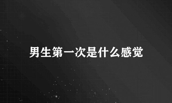 男生第一次是什么感觉