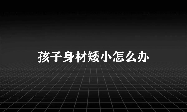 孩子身材矮小怎么办
