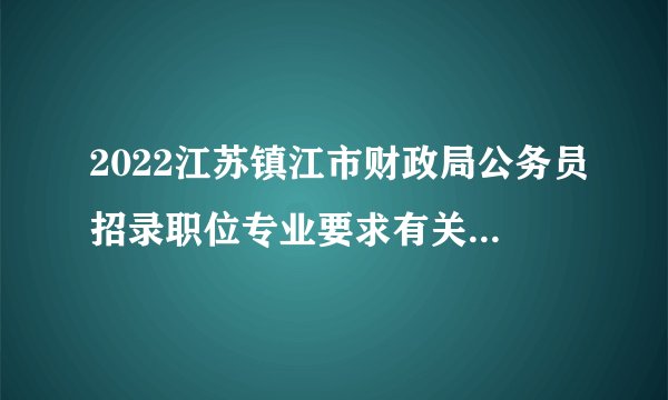 2022江苏镇江市财政局公务员招录职位专业要求有关事项调整说明