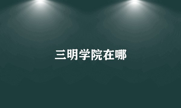 三明学院在哪