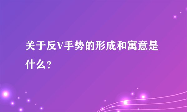 关于反V手势的形成和寓意是什么？