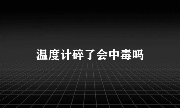 温度计碎了会中毒吗