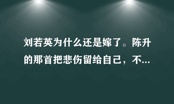刘若英为什么还是嫁了。陈升的那首把悲伤留给自己，不是说的刘若英甩了他吗。怎么是他把刘甩了。