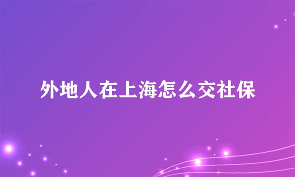 外地人在上海怎么交社保