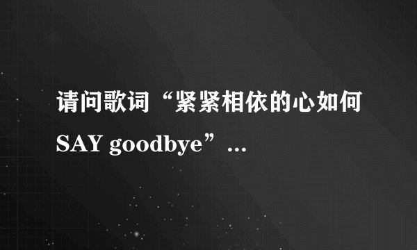 请问歌词“紧紧相依的心如何SAY goodbye”是哪首歌里面的
