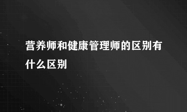 营养师和健康管理师的区别有什么区别