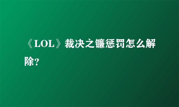 《LOL》裁决之镰惩罚怎么解除？