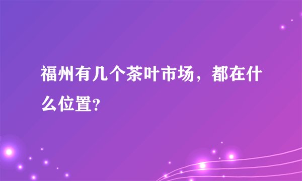 福州有几个茶叶市场，都在什么位置？