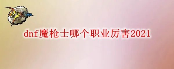 dnf魔枪士哪个职业厉害2021