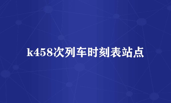 k458次列车时刻表站点