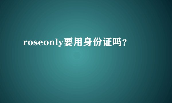 roseonly要用身份证吗？