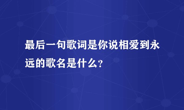 最后一句歌词是你说相爱到永远的歌名是什么？