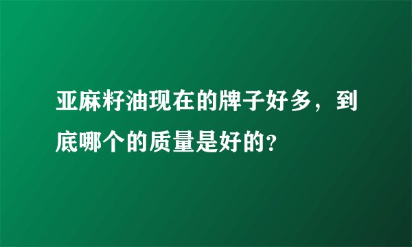 亚麻籽油现在的牌子好多,到底哪个的质量是好的?