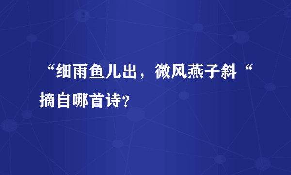 “细雨鱼儿出，微风燕子斜“摘自哪首诗？
