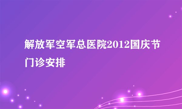 解放军空军总医院2012国庆节门诊安排