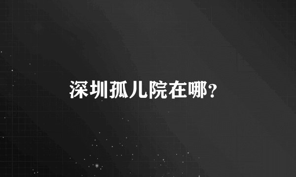 深圳孤儿院在哪？