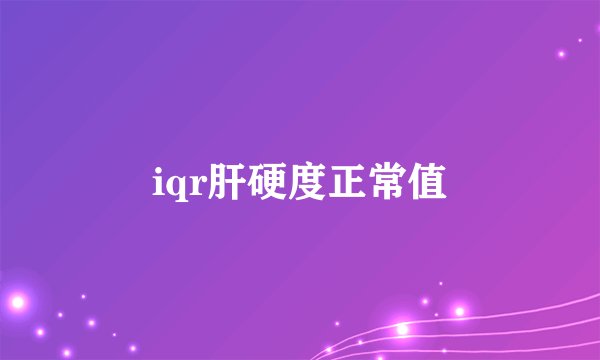 iqr肝硬度正常值