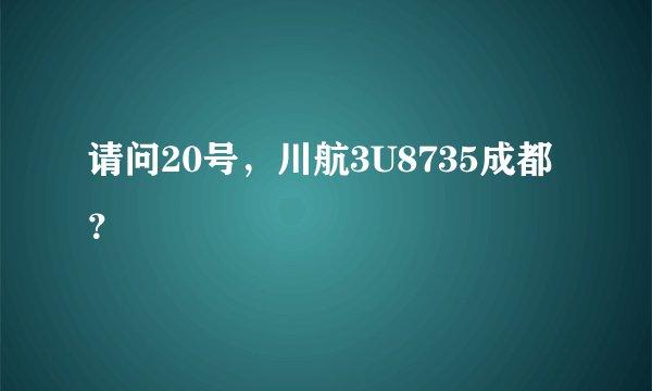 请问20号，川航3U8735成都？