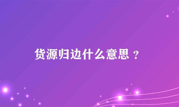 货源归边什么意思 ？