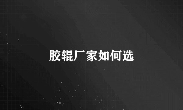 胶辊厂家如何选
