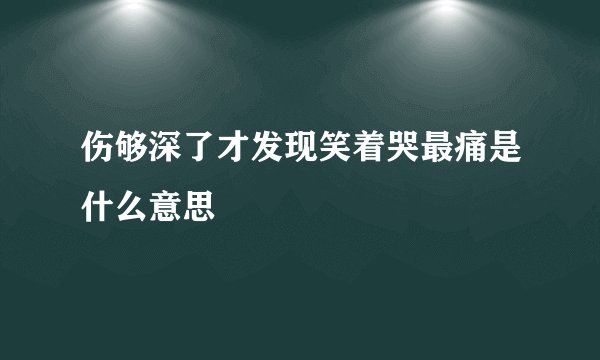 伤够深了才发现笑着哭最痛是什么意思