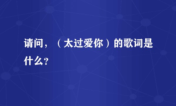 请问,(太过爱你)的歌词是什么?