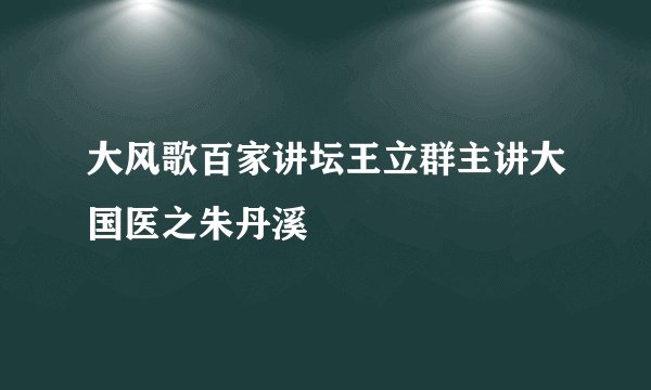 大风歌百家讲坛王立群主讲大国医之朱丹溪