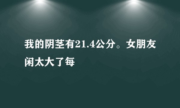 我的阴茎有21.4公分。女朋友闲太大了每
