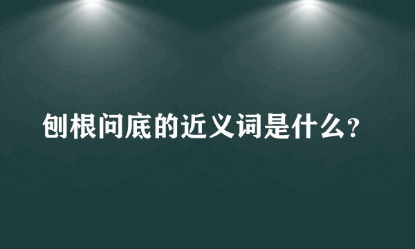 刨根问底的近义词是什么？