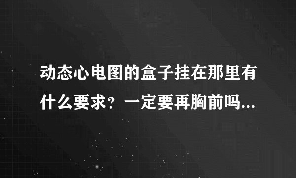 动态心电图的盒子挂在那里有什么要求？一定要再胸前吗...