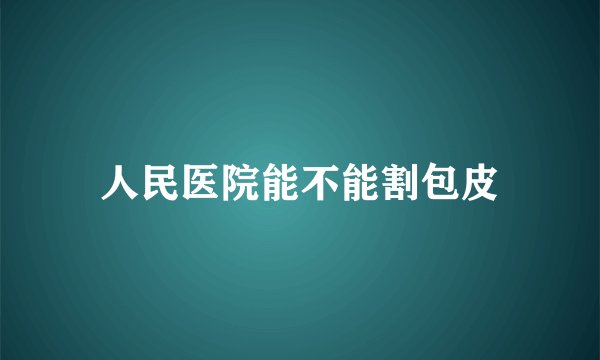 人民医院能不能割包皮