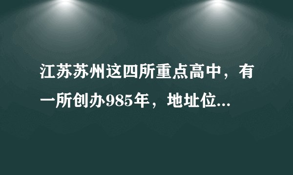 江苏苏州这四所重点高中,有一所创办985年,地址位于姑苏区!