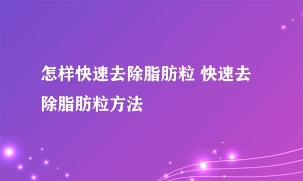怎样快速去除脂肪粒 快速去除脂肪粒方法