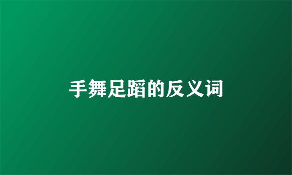 手舞足蹈的反义词
