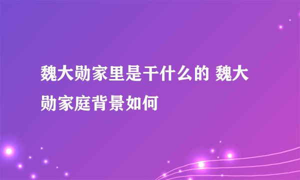 魏大勋家里是干什么的 魏大勋家庭背景如何