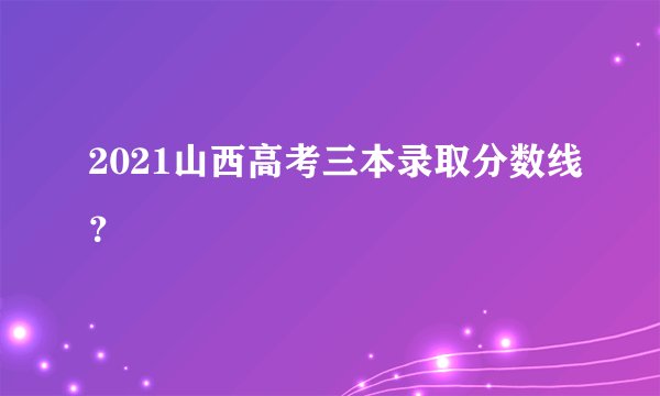 2021山西高考三本录取分数线？
